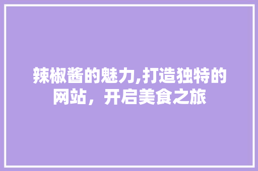 辣椒酱的魅力,打造独特的网站，开启美食之旅 辣椒酱的魅力,打造独特的网站，开启美食之旅 神马SEO
