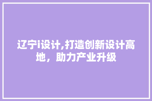 辽宁i设计,打造创新设计高地，助力产业升级 辽宁i设计,打造创新设计高地，助力产业升级 必应SEO