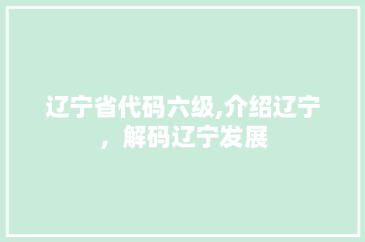 辽宁省代码六级,介绍辽宁，解码辽宁发展 辽宁省代码六级,介绍辽宁，解码辽宁发展 SEO关键词