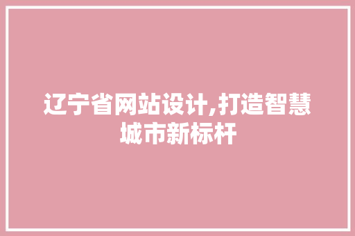 辽宁省网站设计,打造智慧城市新标杆 辽宁省网站设计,打造智慧城市新标杆 神马SEO