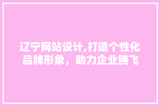 辽宁网站设计,打造个性化品牌形象，助力企业腾飞 辽宁网站设计,打造个性化品牌形象，助力企业腾飞 搜狗SEO