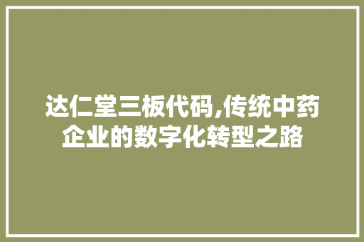 达仁堂三板代码,传统中药企业的数字化转型之路 达仁堂三板代码,传统中药企业的数字化转型之路 必应SEO