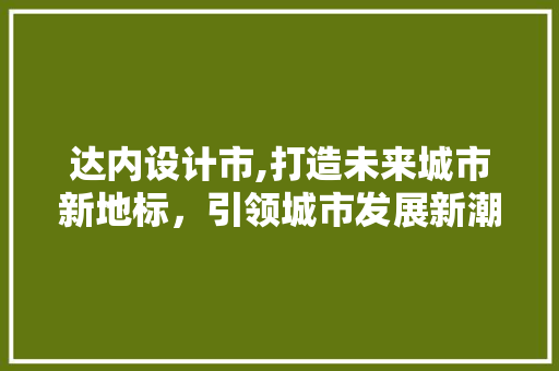 达内设计市,打造未来城市新地标，引领城市发展新潮流 达内设计市,打造未来城市新地标，引领城市发展新潮流 百度SEO