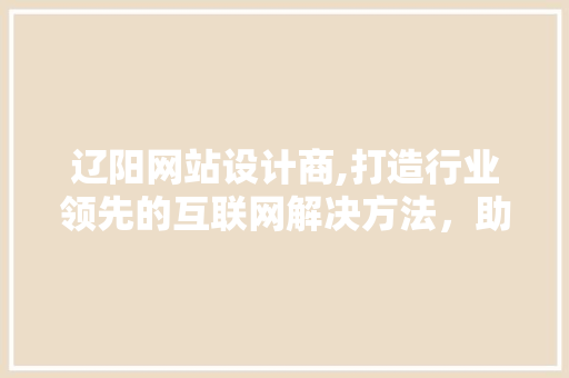 辽阳网站设计商,打造行业领先的互联网解决方法，助力企业腾飞 辽阳网站设计商,打造行业领先的互联网解决方法，助力企业腾飞 必应SEO