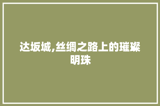 达坂城,丝绸之路上的璀璨明珠 达坂城,丝绸之路上的璀璨明珠 SEO关键词