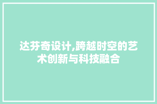 达芬奇设计,跨越时空的艺术创新与科技融合 达芬奇设计,跨越时空的艺术创新与科技融合 网站建设公司