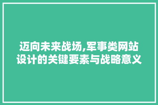 迈向未来战场,军事类网站设计的关键要素与战略意义 迈向未来战场,军事类网站设计的关键要素与战略意义 百度SEO
