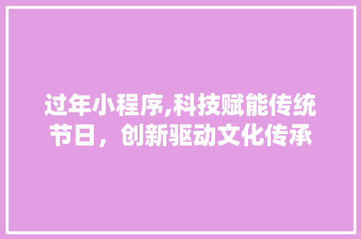 过年小程序,科技赋能传统节日，创新驱动文化传承