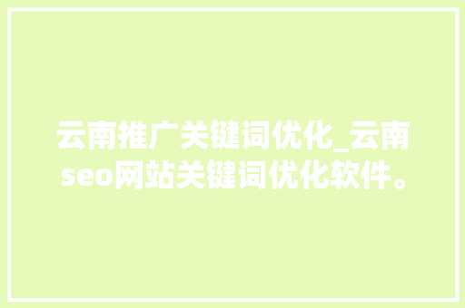 云南推广关键词优化_云南seo网站关键词优化软件。 云南推广关键词优化_云南seo网站关键词优化软件。 SEO关键词