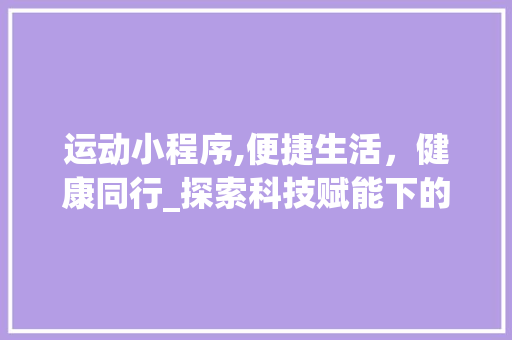 运动小程序,便捷生活，健康同行_探索科技赋能下的健康生活方式 运动小程序,便捷生活，健康同行_探索科技赋能下的健康生活方式 百度SEO