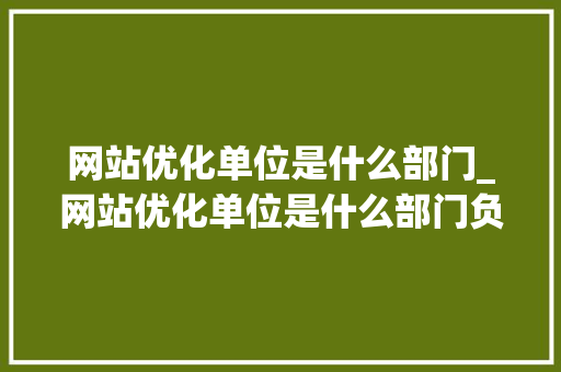 网站优化单位是什么部门_网站优化单位是什么部门负责。 网站优化单位是什么部门_网站优化单位是什么部门负责。 搜狗SEO