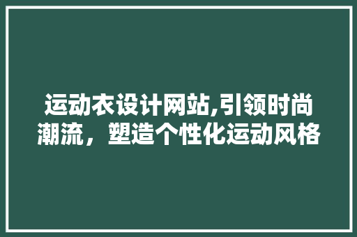 运动衣设计网站,引领时尚潮流，塑造个性化运动风格 运动衣设计网站,引领时尚潮流，塑造个性化运动风格 神马SEO