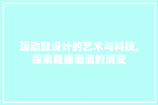 运动鞋设计的艺术与科技,探索鞋履潮流的演变 运动鞋设计的艺术与科技,探索鞋履潮流的演变 百度SEO