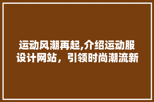 运动风潮再起,介绍运动服设计网站，引领时尚潮流新篇章 运动风潮再起,介绍运动服设计网站，引领时尚潮流新篇章 百度SEO