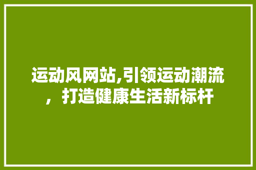 运动风网站,引领运动潮流，打造健康生活新标杆 运动风网站,引领运动潮流，打造健康生活新标杆 神马SEO
