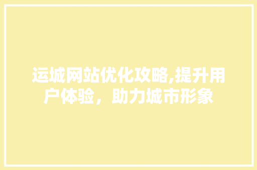 运城网站优化攻略,提升用户体验，助力城市形象 运城网站优化攻略,提升用户体验，助力城市形象 必应SEO