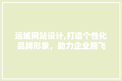 运城网站设计,打造个性化品牌形象，助力企业腾飞