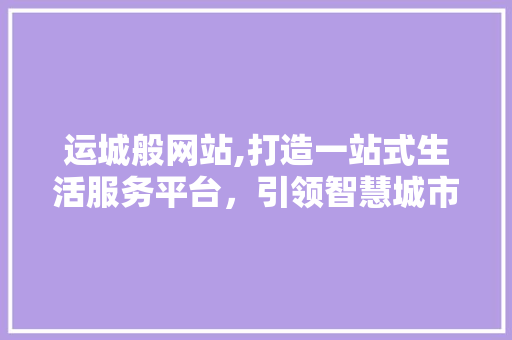 运城般网站,打造一站式生活服务平台，引领智慧城市新风尚 运城般网站,打造一站式生活服务平台，引领智慧城市新风尚 神马SEO