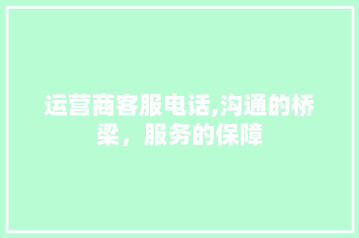 运营商客服电话,沟通的桥梁，服务的保障 运营商客服电话,沟通的桥梁，服务的保障 搜狗SEO