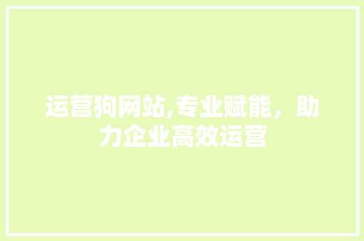 运营狗网站,专业赋能，助力企业高效运营 运营狗网站,专业赋能，助力企业高效运营 神马SEO