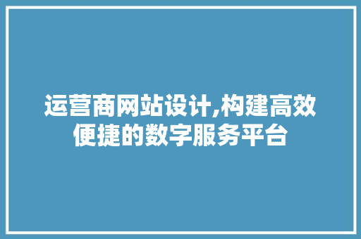运营商网站设计,构建高效便捷的数字服务平台 搜狗SEO 运营商网站设计,构建高效便捷的数字服务平台 运营商网站设计,构建高效便捷的数字服务平台 搜狗SEO