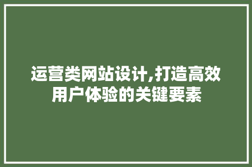 运营类网站设计,打造高效用户体验的关键要素 运营类网站设计,打造高效用户体验的关键要素 必应SEO
