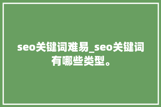 seo关键词难易_seo关键词有哪些类型。 seo关键词难易_seo关键词有哪些类型。 SEO关键词