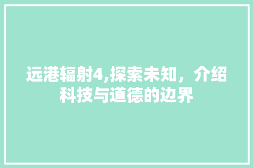 远港辐射4,探索未知，介绍科技与道德的边界 远港辐射4,探索未知，介绍科技与道德的边界 必应SEO