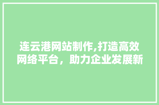 连云港网站制作,打造高效网络平台，助力企业发展新篇章 连云港网站制作,打造高效网络平台，助力企业发展新篇章 网站建设公司