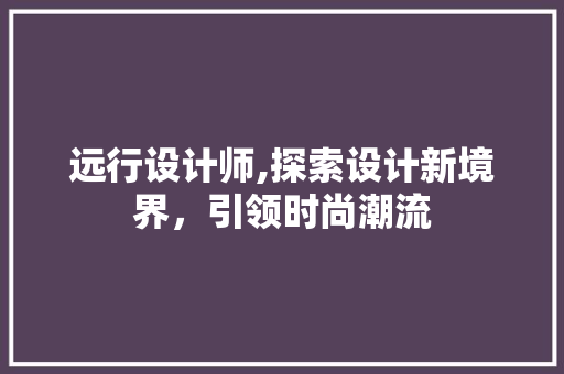 远行设计师,探索设计新境界，引领时尚潮流 远行设计师,探索设计新境界，引领时尚潮流 SEO关键词