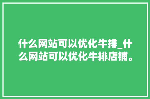 什么网站可以优化牛排_什么网站可以优化牛排店铺。 什么网站可以优化牛排_什么网站可以优化牛排店铺。 搜狗SEO