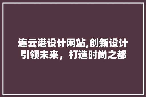 连云港设计网站,创新设计引领未来，打造时尚之都 连云港设计网站,创新设计引领未来，打造时尚之都 网站建设公司