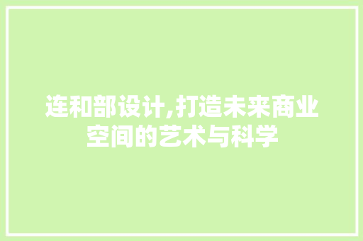 连和部设计,打造未来商业空间的艺术与科学 连和部设计,打造未来商业空间的艺术与科学 必应SEO