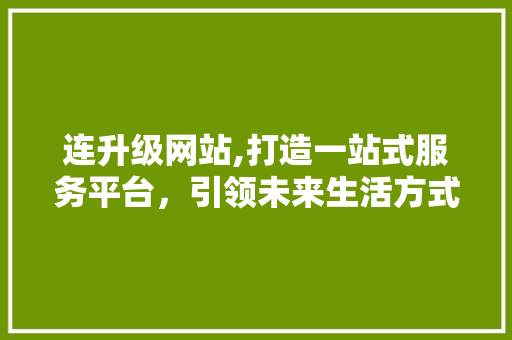 连升级网站,打造一站式服务平台，引领未来生活方式 连升级网站,打造一站式服务平台，引领未来生活方式 必应SEO