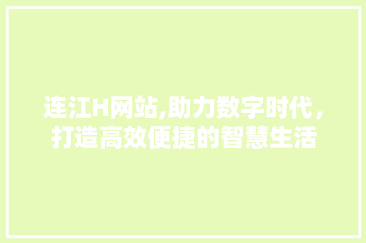 连江H网站,助力数字时代，打造高效便捷的智慧生活 连江H网站,助力数字时代，打造高效便捷的智慧生活 百度SEO