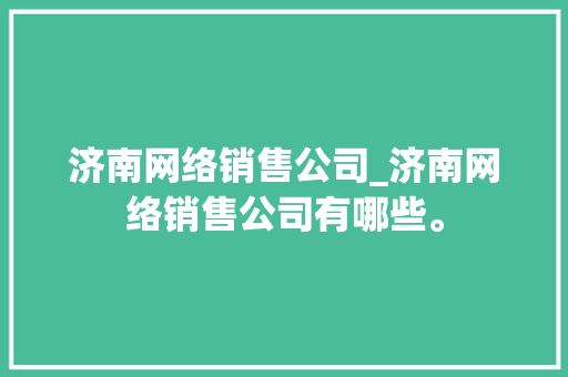 济南网络销售公司_济南网络销售公司有哪些。 济南网络销售公司_济南网络销售公司有哪些。 网站建设公司