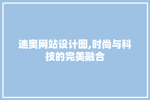 迪奥网站设计图,时尚与科技的完美融合 迪奥网站设计图,时尚与科技的完美融合 SEO关键词
