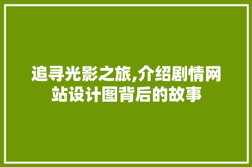 追寻光影之旅,介绍剧情网站设计图背后的故事 追寻光影之旅,介绍剧情网站设计图背后的故事 搜狗SEO