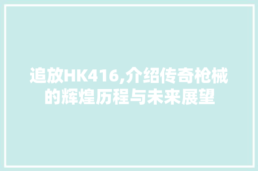 追放HK416,介绍传奇枪械的辉煌历程与未来展望 追放HK416,介绍传奇枪械的辉煌历程与未来展望 神马SEO