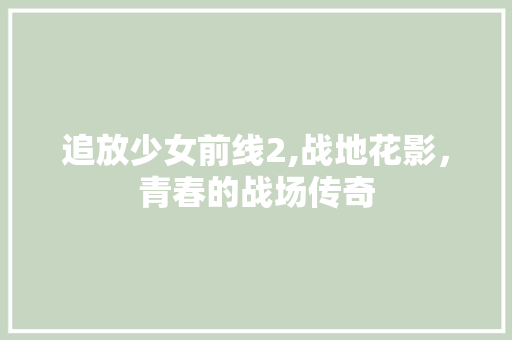 追放少女前线2,战地花影，青春的战场传奇 追放少女前线2,战地花影，青春的战场传奇 必应SEO