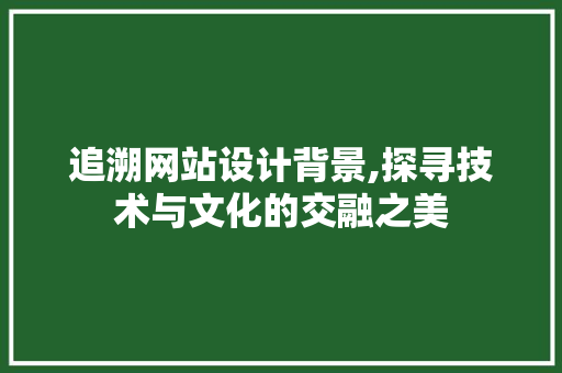 追溯网站设计背景,探寻技术与文化的交融之美 追溯网站设计背景,探寻技术与文化的交融之美 神马SEO