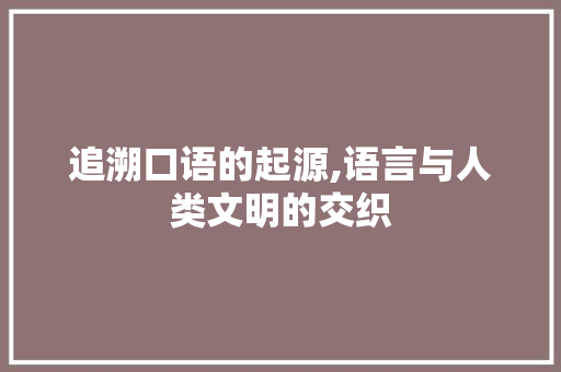 追溯口语的起源,语言与人类文明的交织