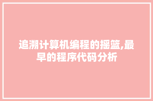 追溯计算机编程的摇篮,最早的程序代码分析 追溯计算机编程的摇篮,最早的程序代码分析 神马SEO