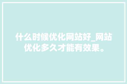什么时候优化网站好_网站优化多久才能有效果。 什么时候优化网站好_网站优化多久才能有效果。 百度SEO