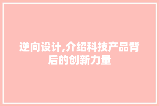 逆向设计,介绍科技产品背后的创新力量 逆向设计,介绍科技产品背后的创新力量 必应SEO