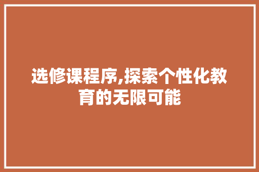 选修课程序,探索个性化教育的无限可能 网站建设公司 选修课程序,探索个性化教育的无限可能 选修课程序,探索个性化教育的无限可能 网站建设公司