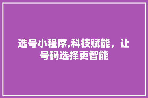 选号小程序,科技赋能，让号码选择更智能 选号小程序,科技赋能，让号码选择更智能 网站建设公司