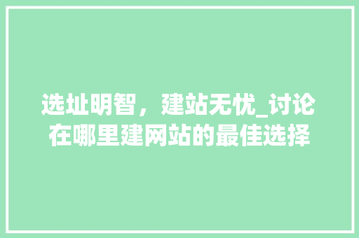 选址明智，建站无忧_讨论在哪里建网站的最佳选择 选址明智，建站无忧_讨论在哪里建网站的最佳选择 必应SEO
