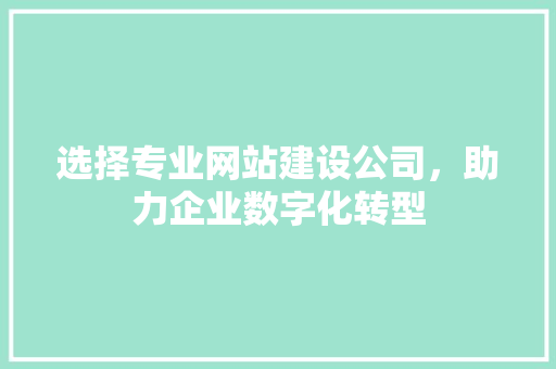 选择专业网站建设公司，助力企业数字化转型 选择专业网站建设公司，助力企业数字化转型 百度SEO