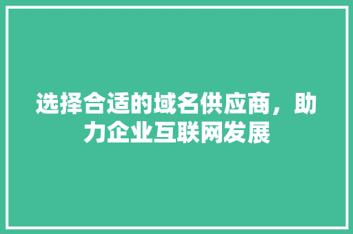 选择合适的域名供应商，助力企业互联网发展 选择合适的域名供应商，助力企业互联网发展 搜狗SEO